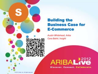 S
                                          Building the
                                          Business Case for
                                          E-Commerce
                                          Austin Whitehead, Ariba
                                          Cara Balint, Insight




© 2012 Ariba, Inc. All rights reserved.
 