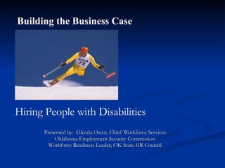 Presented by:  Glenda Owen, Chief Workforce Services Oklahoma Employment Security Commission Workforce Readiness Leader, OK State HR Council Hiring People with Disabilities Building the Business Case 