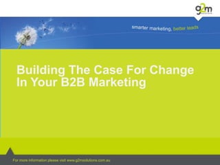 Building The Case For Change
  In Your B2B Marketing




For more information please visit www.g2msolutions.com.au
 