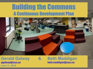 Gerald Galway & Beth Maddigan
ggalway@mun.ca beth.maddigan@mun.ca
June 11, 2015
Building the Commons
A Continuous Development Plan
 