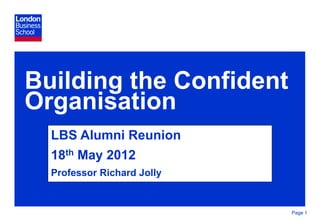 Building the Confident
Organisation
  LBS Alumni Reunion
  18th May 2012
  Professor Richard Jolly


                            Page 1
 