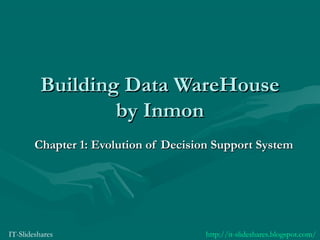Building Data WareHouse
                  by Inmon
        Chapter 1: Evolution of Decision Support System




IT-Slideshares                         http://it-slideshares.blogspot.com/
 
