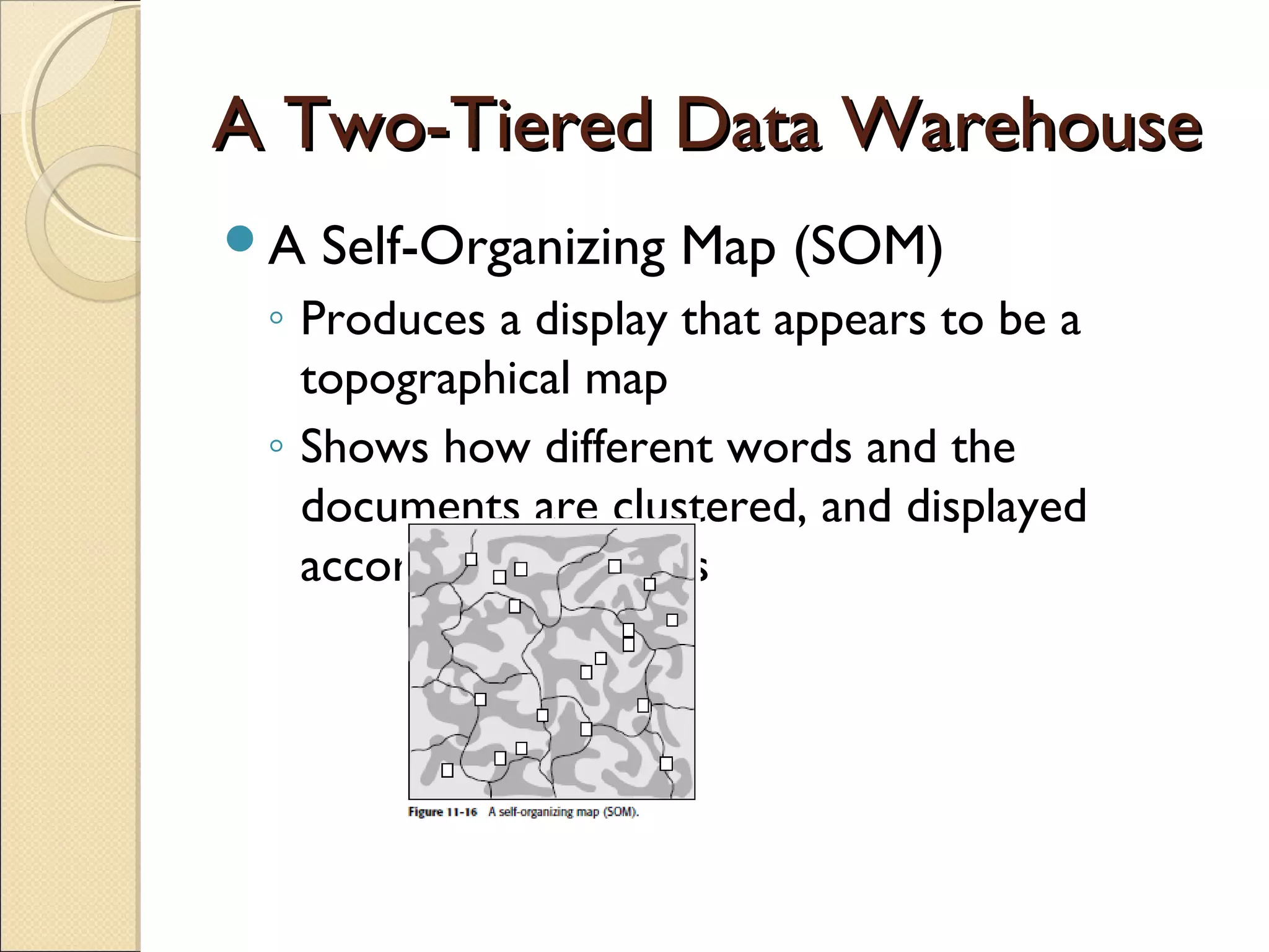 A Two-Tiered Data Warehouse
A   Self-Organizing Map (SOM)
 ◦ Produces a display that appears to be a
   topographical map
 ◦ Shows how different words and the
   documents are clustered, and displayed
   according to themes
 