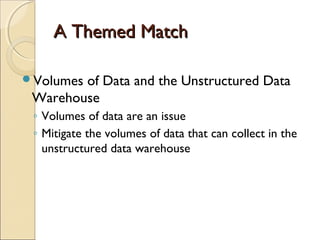 A Themed Match

Volumesof Data and the Unstructured Data
 Warehouse
 ◦ Volumes of data are an issue
 ◦ Mitigate the volumes of data that can collect in the
   unstructured data warehouse
 
