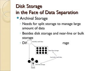 Disk Storage
in the Face of Data Separation
Archival   Storage
 ◦ Needs for split storage to manage large
   amount of data
 ◦ Besides disk storage and near-line or bulk
   storage
 ◦ Different with near-line storage
 