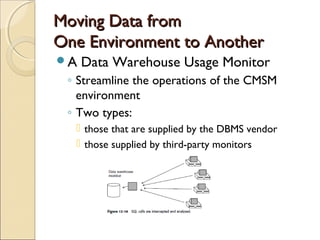 Moving Data from
One Environment to Another
A   Data Warehouse Usage Monitor
 ◦ Streamline the operations of the CMSM
   environment
 ◦ Two types:
   those that are supplied by the DBMS vendor
   those supplied by third-party monitors
 