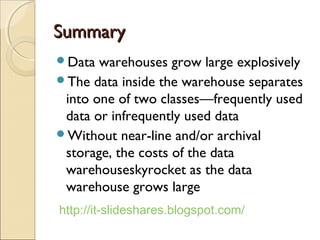 Summary
Data  warehouses grow large explosively
The data inside the warehouse separates
 into one of two classes—frequently used
 data or infrequently used data
Without near-line and/or archival
 storage, the costs of the data
 warehouseskyrocket as the data
 warehouse grows large
http://it-slideshares.blogspot.com/
 