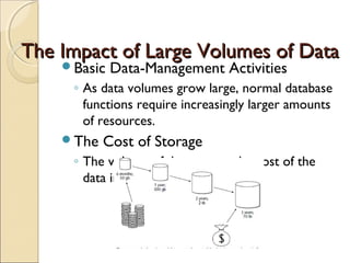 The Impact of Large Volumes of Data
    Basic   Data-Management Activities
     ◦ As data volumes grow large, normal database
       functions require increasingly larger amounts
       of resources.
    The   Cost of Storage
     ◦ The volume of data grows, the cost of the
       data increases dramatically
 