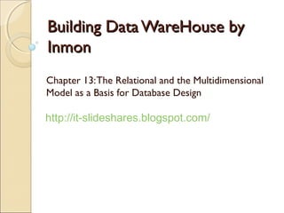 Building Data WareHouse by
Inmon
Chapter 13: The Relational and the Multidimensional
Model as a Basis for Database Design

http://it-slideshares.blogspot.com/
 
