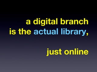 a digital branch
is the actual library,

          just online
 
