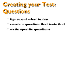Creating your Test:
Questions
 • figure out what to test
 • create a question that tests that
 • write specific questions
 