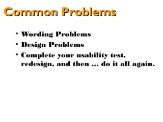 Common Problems
 • Wording Problems
 • Design Problems
 • Complete your usability test,
   redesign, and then … do it all again.
 