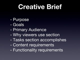 Creative Brief
- Purpose
- Goals
- Primary Audience
- Why viewers use section
- Tasks section accomplishes
- Content requirements
- Functionality requirements
 