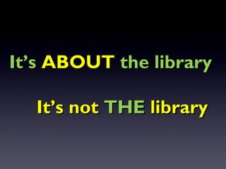 It’s ABOUT the library

  It’s not THE library
 