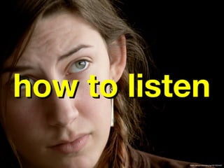 how to listen

           flickr.com/photos/lanuiop/401252404/
 