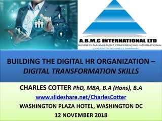 BUILDING THE DIGITAL HR ORGANIZATION –
DIGITAL TRANSFORMATION SKILLS
CHARLES COTTER PhD, MBA, B.A (Hons), B.A
www.slideshare.net/CharlesCotter
WASHINGTON PLAZA HOTEL, WASHINGTON DC
12 NOVEMBER 2018
 