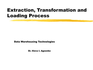 Extraction, Transformation and Loading Process Data Warehousing Technologies   Dr. Ilieva I. Ageenko 