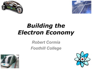Building the
Electron Economy
   Robert Cormia
   Foothill College
 