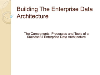 Building The Enterprise Data
Architecture
The Components, Processes and Tools of a
Successful Enterprise Data Architecture
 