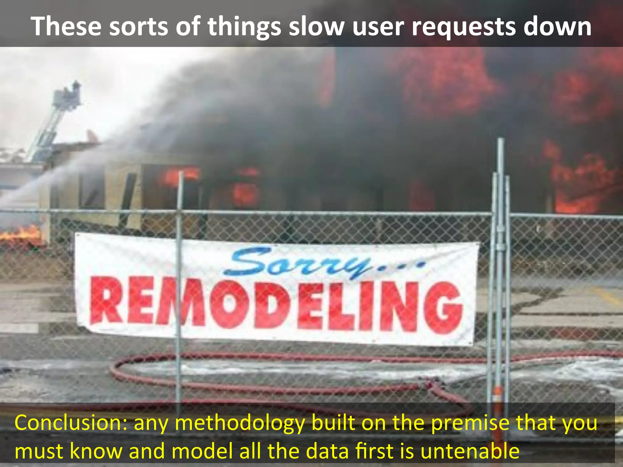 These	
  sorts	
  of	
  things	
  slow	
  user	
  requests	
  down	
  
Conclusion:	
  any	
  methodology	
  built	
  on	
  the	
  premise	
  that	
  you	
  
must	
  know	
  and	
  model	
  all	
  the	
  data	
  ﬁrst	
  is	
  untenable	
  	
  
 