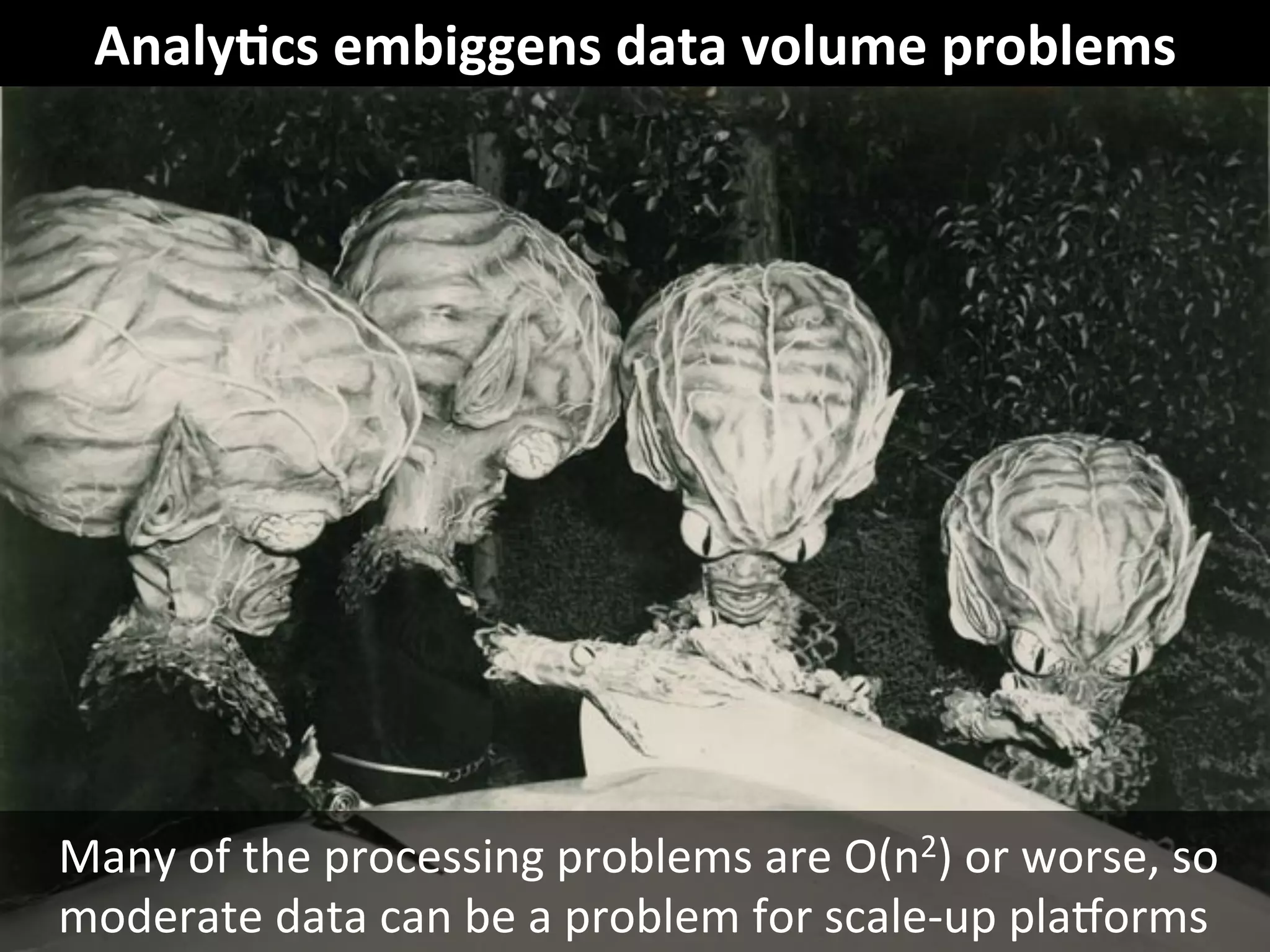 ©	
  Third	
  Nature,	
  Inc.	
  
Analy6cs	
  embiggens	
  data	
  volume	
  problems	
  
Many	
  of	
  the	
  processing	
  problems	
  are	
  O(n2)	
  or	
  worse,	
  so	
  
moderate	
  data	
  can	
  be	
  a	
  problem	
  for	
  scale-­‐up	
  plaOorms	
  
 