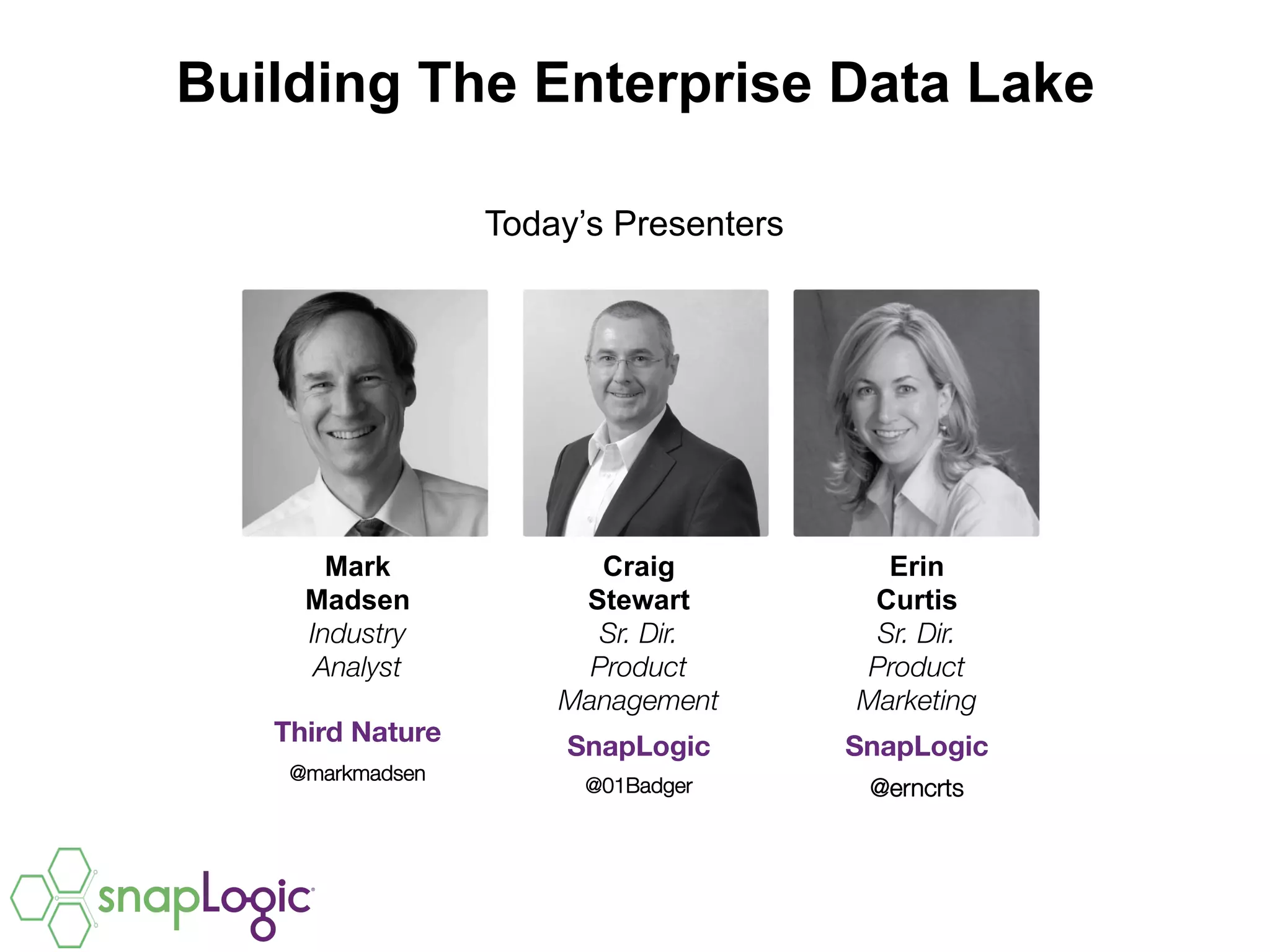 Building The Enterprise Data Lake
Today’s Presenters
Mark
Madsen
Industry
Analyst
Third Nature
@markmadsen
Craig
Stewart
Sr. Dir.
Product
Management
SnapLogic
@01Badger
Erin
Curtis
Sr. Dir.
Product
Marketing
SnapLogic
@erncrts
 