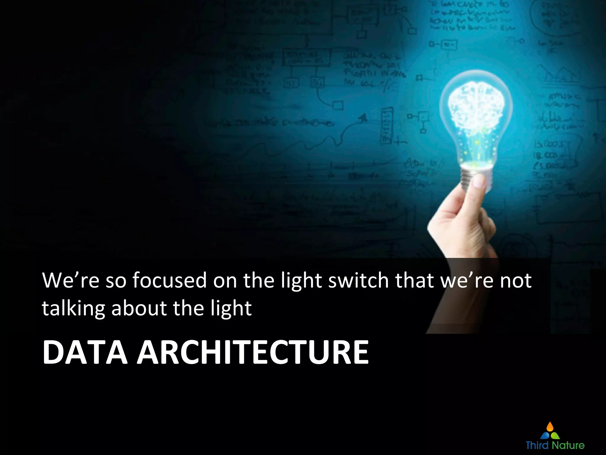 DATA	
  ARCHITECTURE	
  
We’re	
  so	
  focused	
  on	
  the	
  light	
  switch	
  that	
  we’re	
  not	
  
talking	
  about	
  the	
  light	
  
 