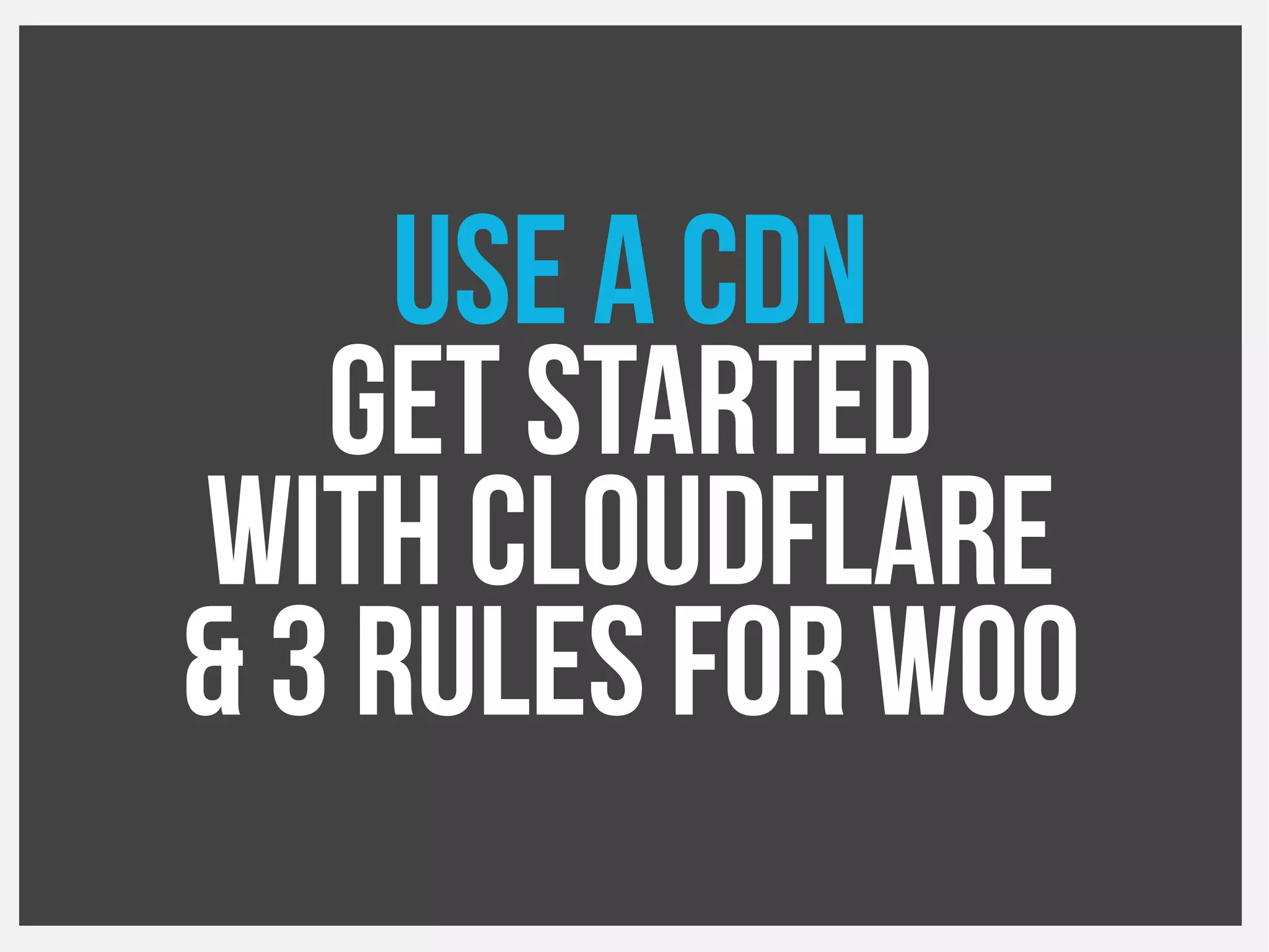 Use a CDN
Get started
With Cloudflare
& 3 rules for Woo