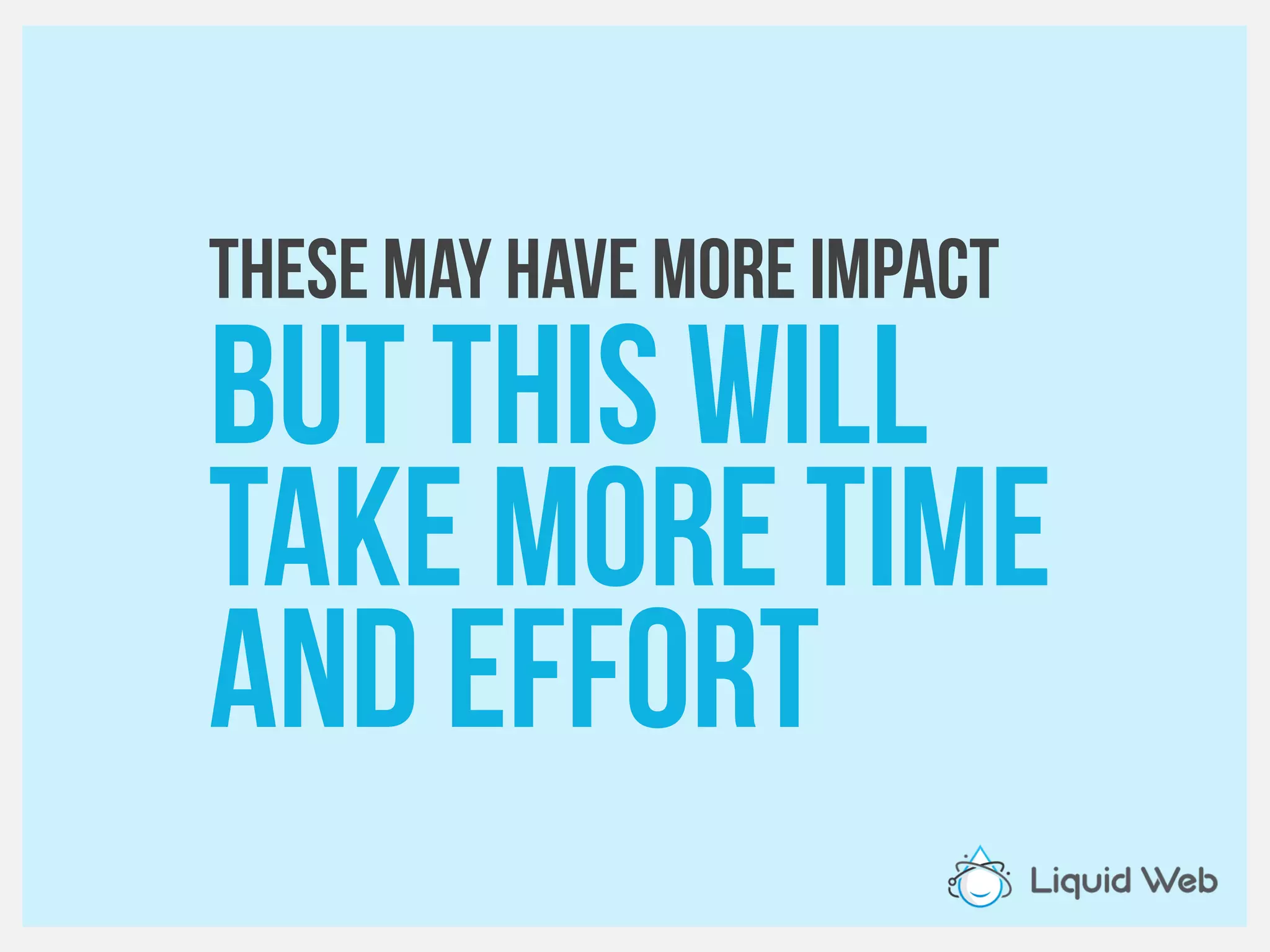 These may have more impact
But this will
Take more time
And effort