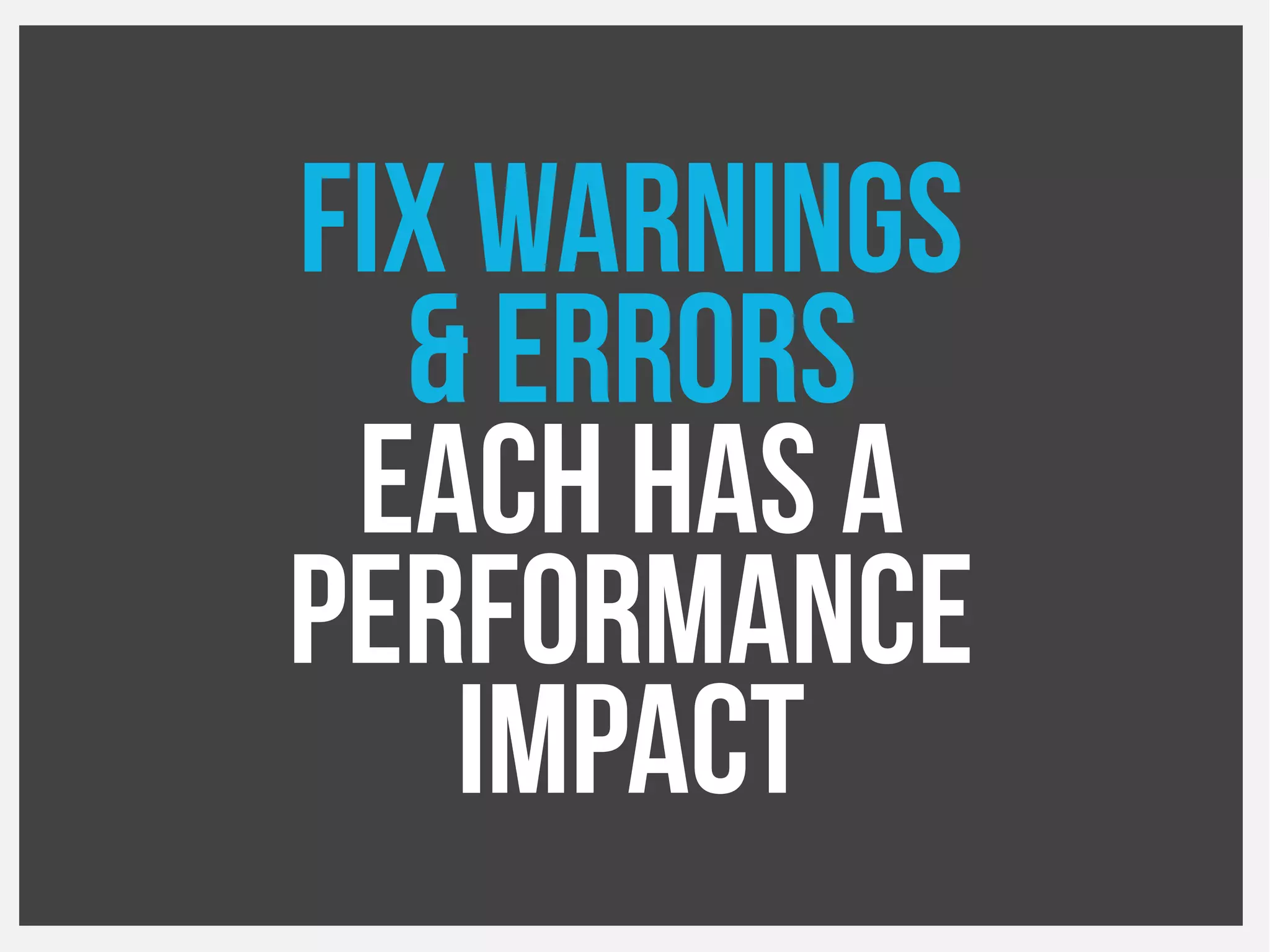 Fix Warnings
& errors
Each has a
Performance
impact