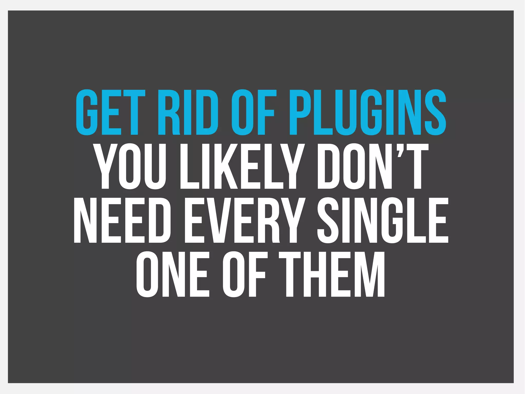 Get rid of plugins
You likely don’t
Need every single
One of them