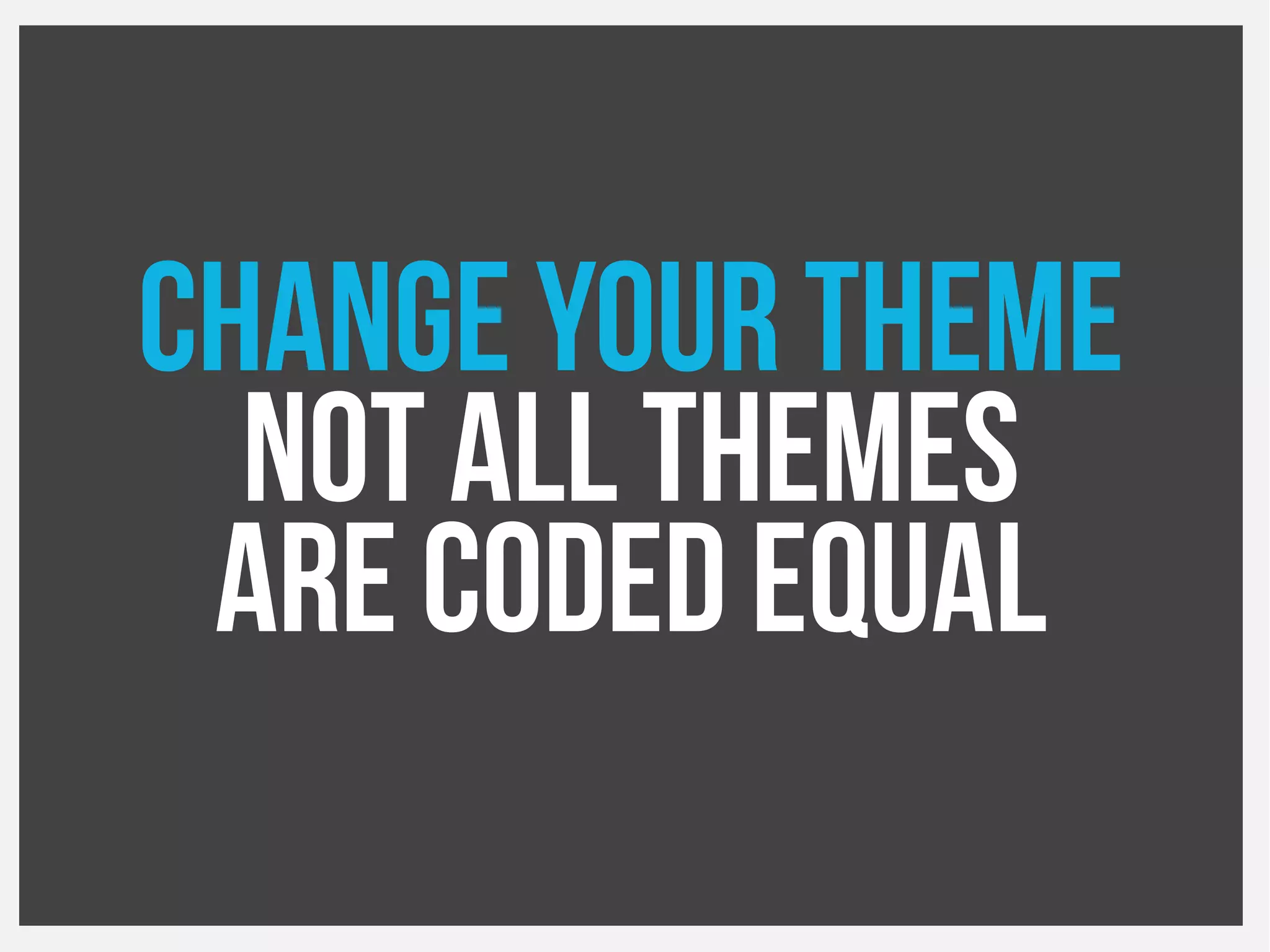 Change your theme
Not all themes
Are coded equal