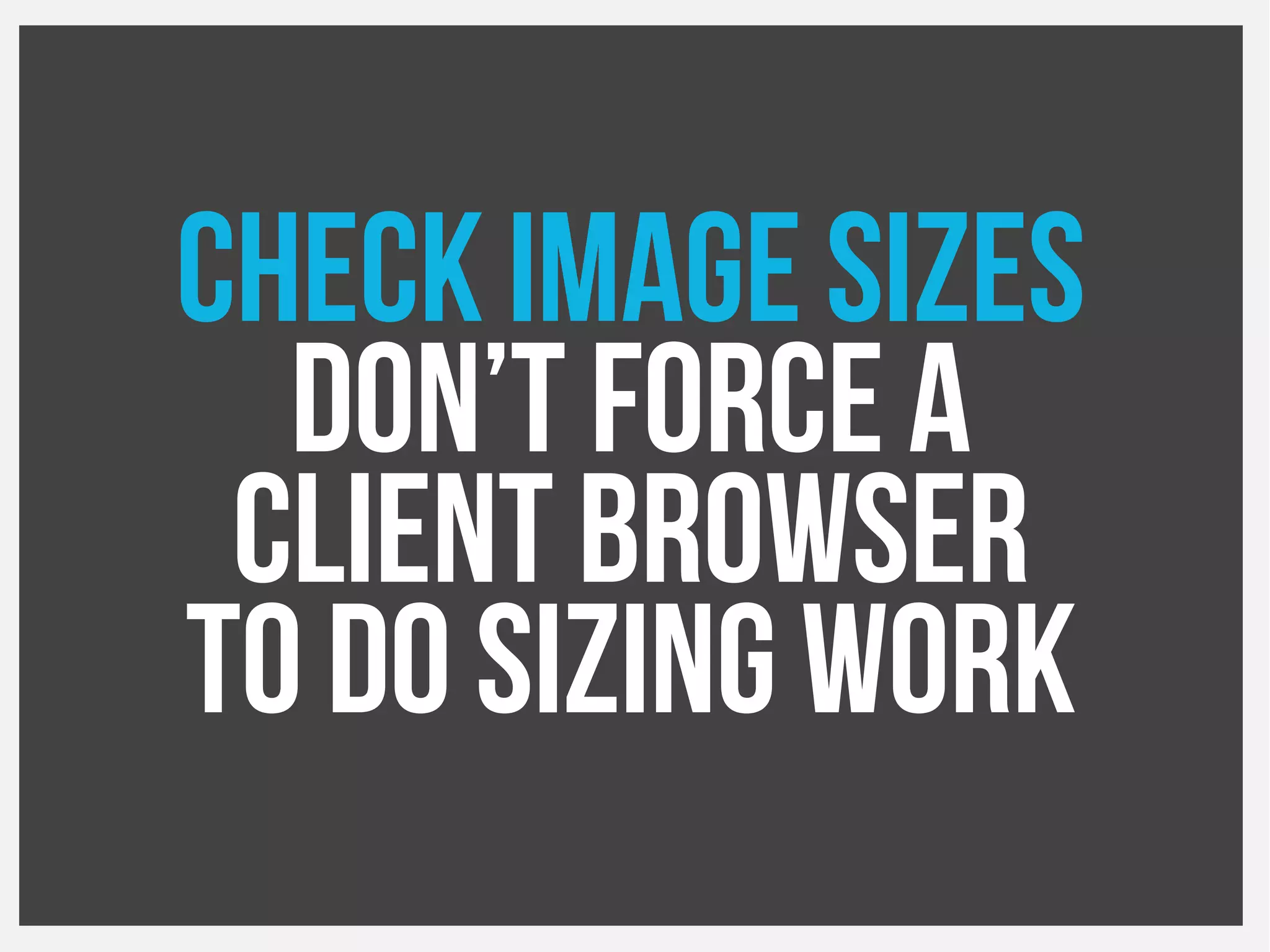 Check Image Sizes
Don’t force a
Client browser
To do sizing work