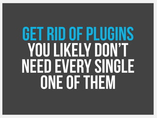 Get rid of plugins
You likely don’t
Need every single
One of them
 