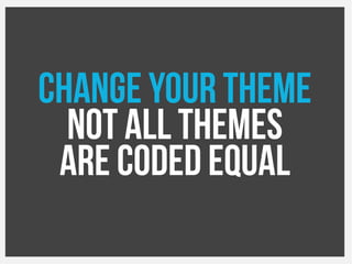Change your theme
Not all themes
Are coded equal
 
