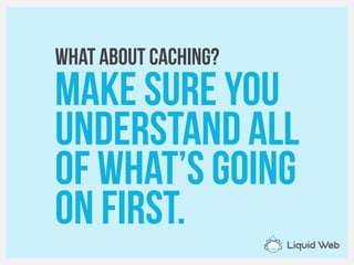 WHAT about caching?
Make sure you
Understand all
Of what’s going
On first.
 