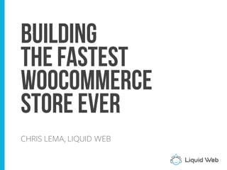 Building
the Fastest
WooCommerce
Store Ever
CHRIS LEMA, LIQUID WEB
 