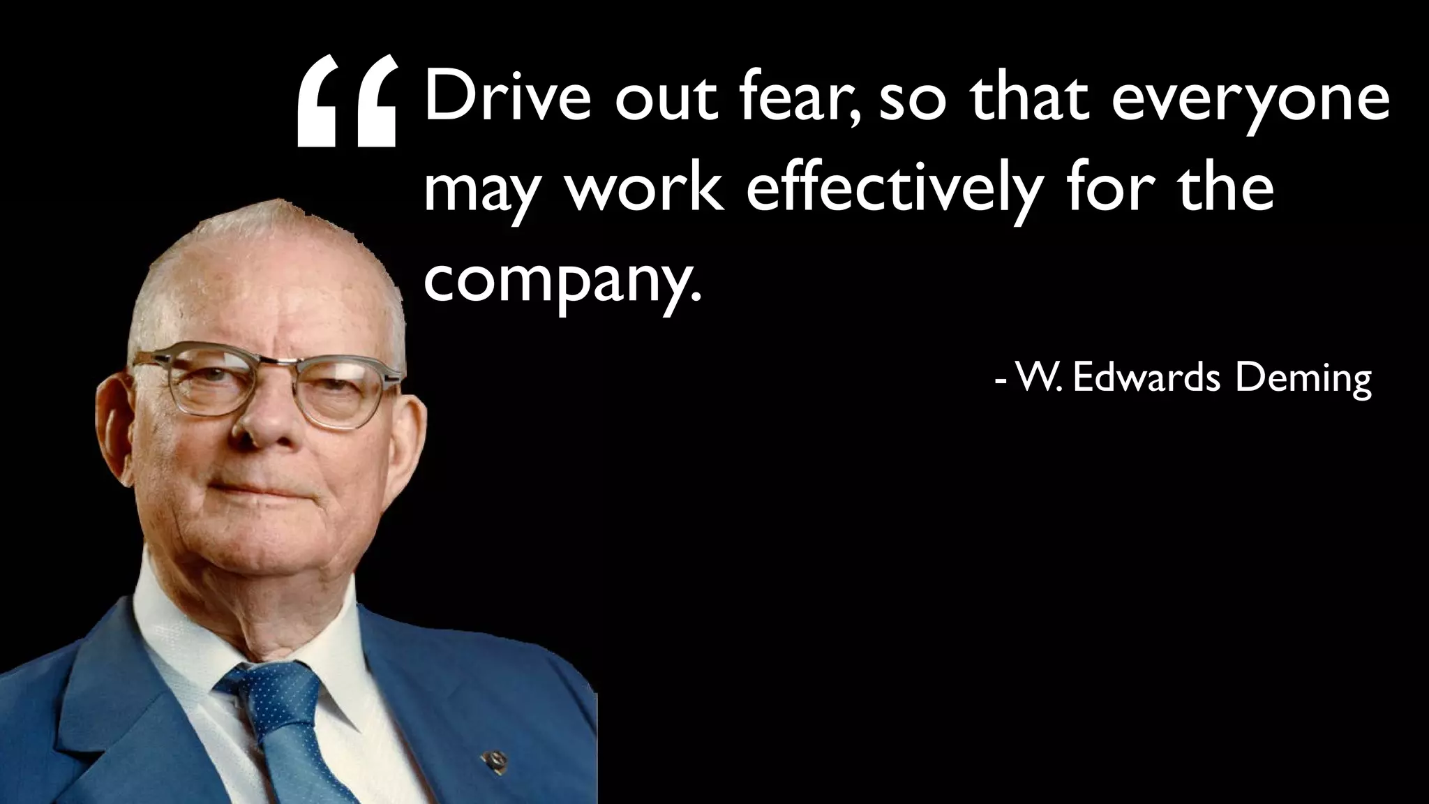 Drive out fear, so that everyone
may work effectively for the
company.
- W. Edwards Deming
“
 
