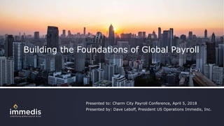 Building the Foundations of Global Payroll
Presented to: Charm City Payroll Conference, April 5, 2018
Presented by: Dave Leboff, President US Operations Immedis, Inc.
 