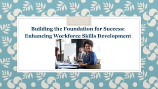 Building the Foundation for Success:
Enhancing Workforce Skills Development
 