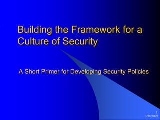 Building the Framework for a
Culture of Security

A Short Primer for Developing Security Policies




                                                     1
                                             3/28/2009
 