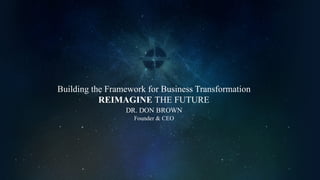 Building the Framework for Business Transformation
REIMAGINE THE FUTURE
DR. DON BROWN
Founder & CEO
 