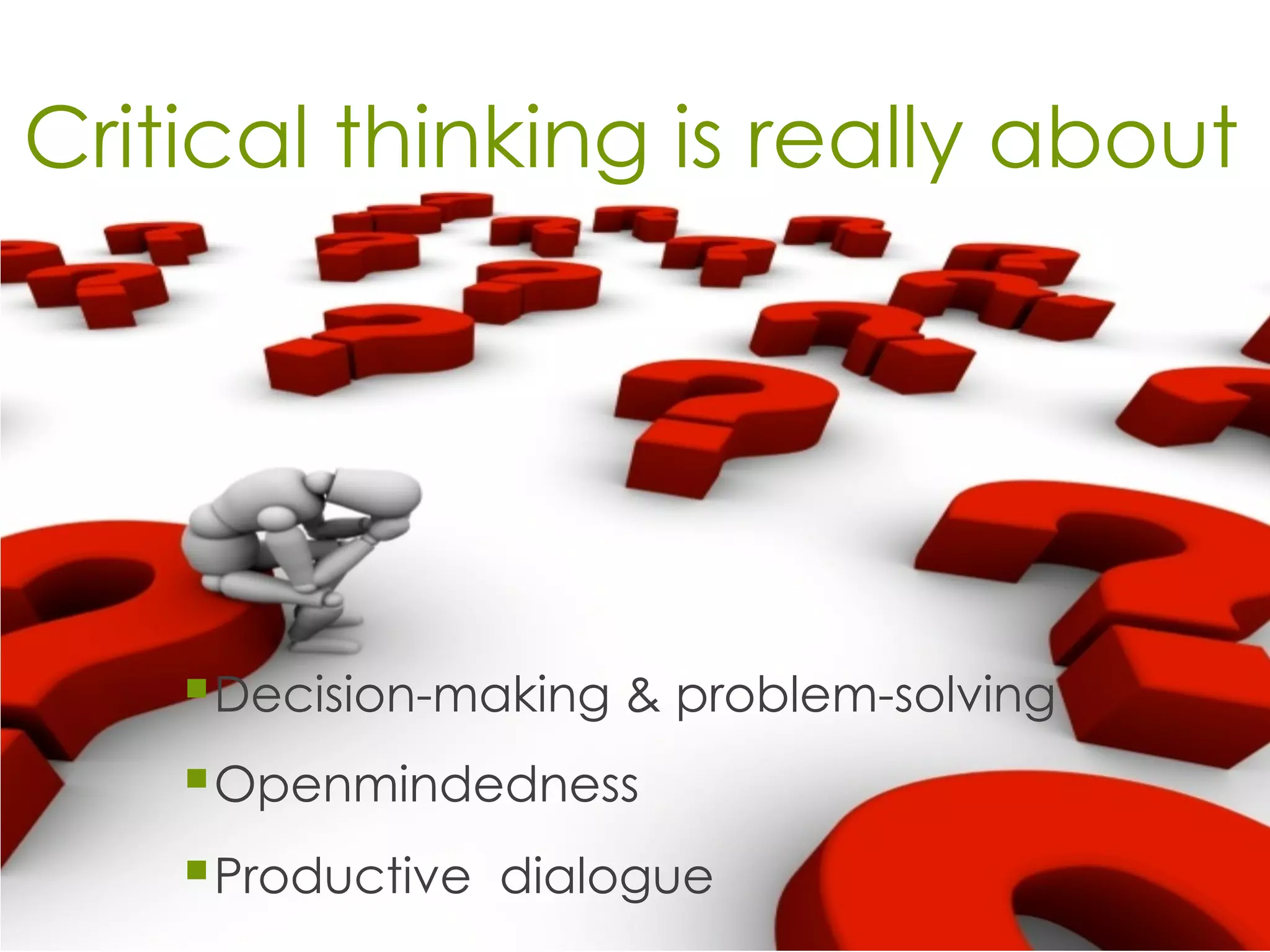 Critical thinking is really about
§ Decision-making & problem-solving
§ Openmindedness
§ Productive dialogue
 