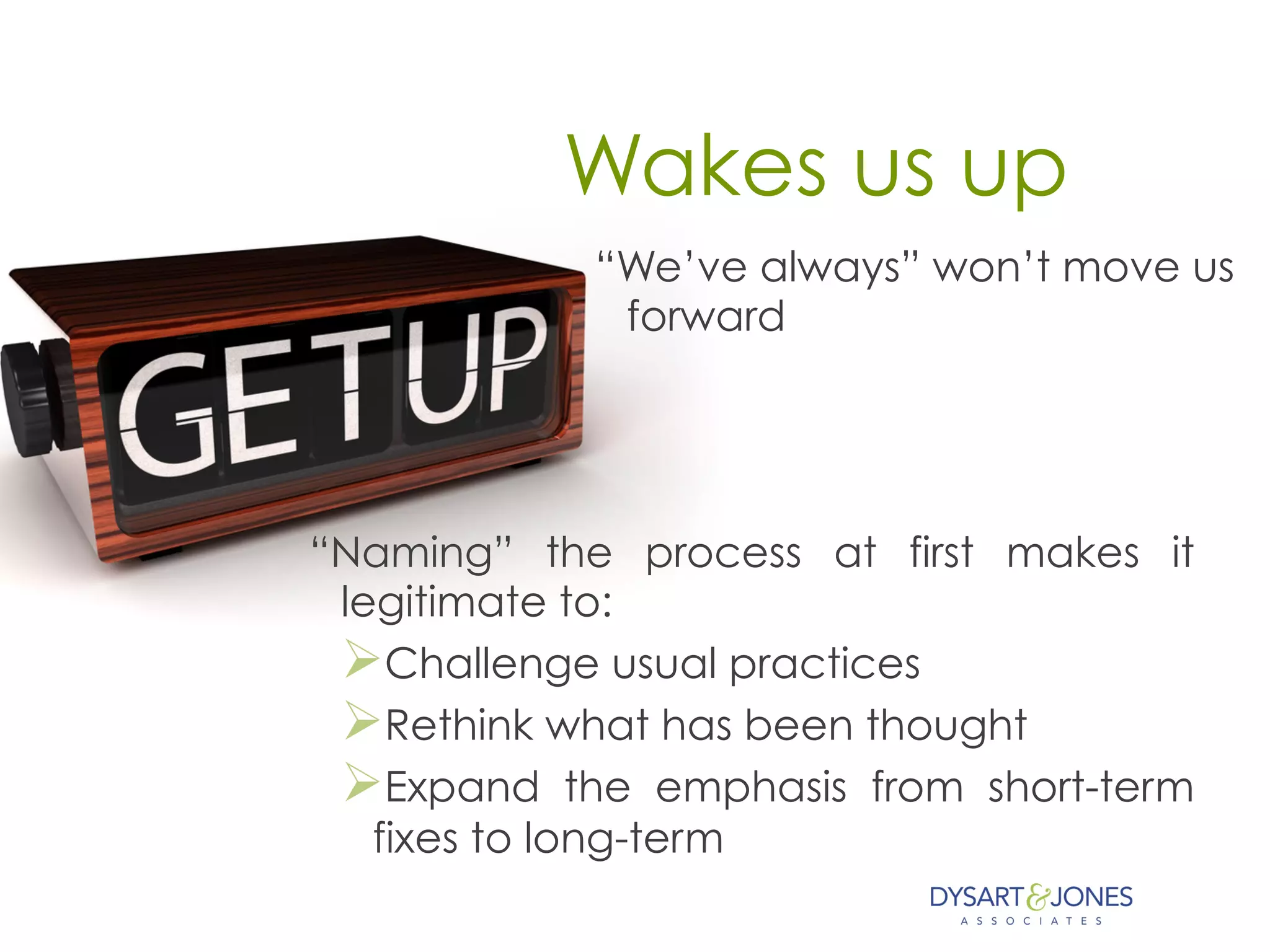 Wakes us up
“We’ve always” won’t move us
forward
“Naming” the process at first makes it
legitimate to:
Ø Challenge usual practices
Ø Rethink what has been thought
Ø Expand the emphasis from short-term
fixes to long-term
 