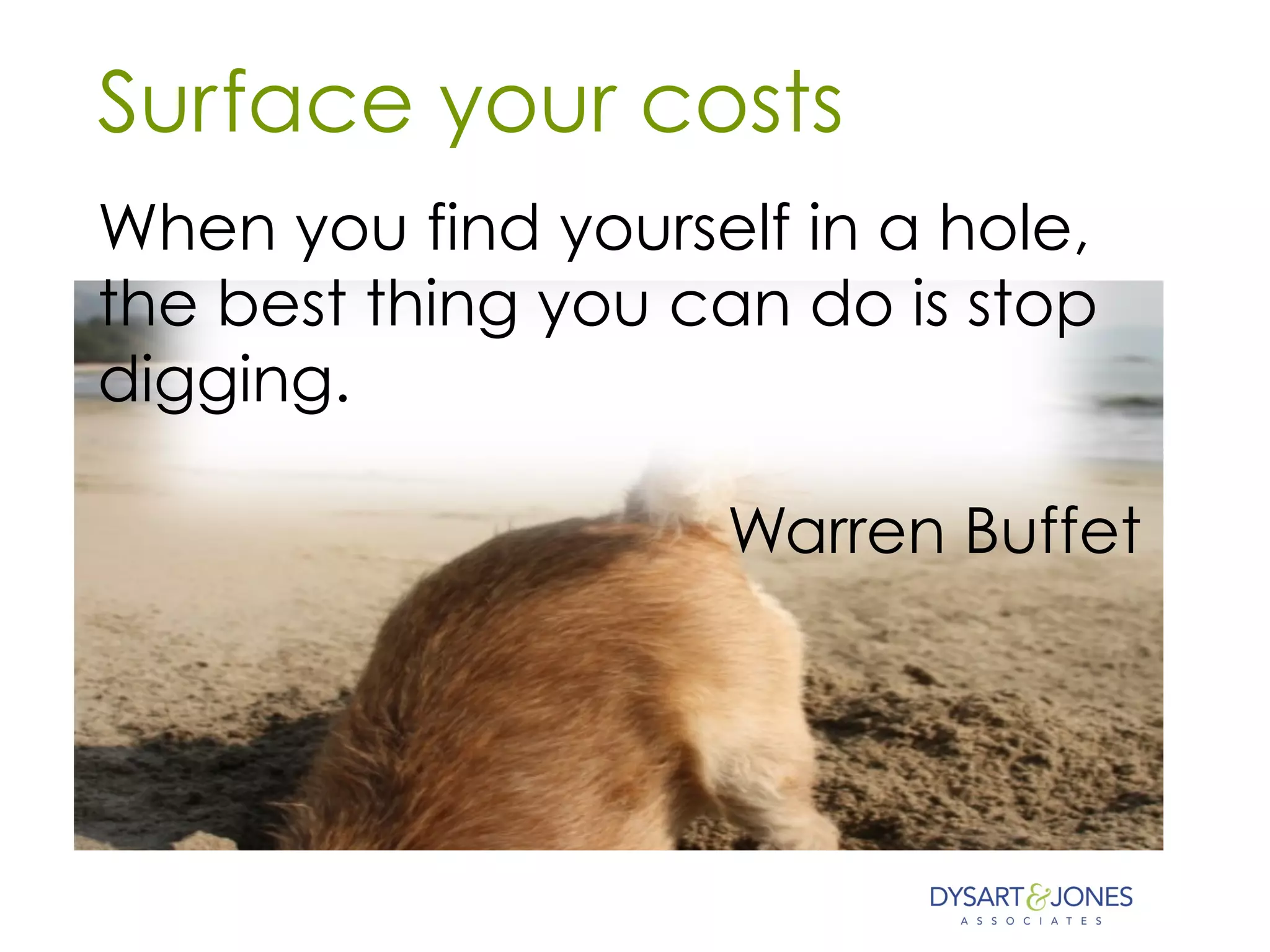 Surface your costs
When you find yourself in a hole,
the best thing you can do is stop
digging.
Warren Buffet
 
