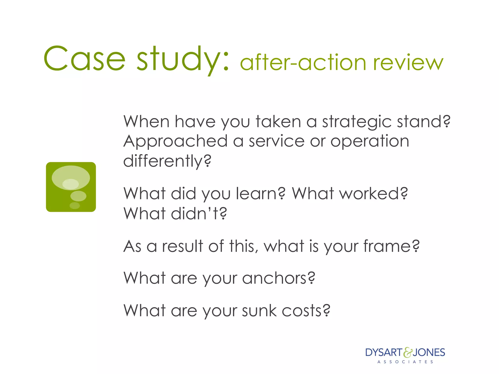 Case study: after-action review
When have you taken a strategic stand?
Approached a service or operation
differently?
What did you learn? What worked?
What didn’t?
As a result of this, what is your frame?
What are your anchors?
What are your sunk costs?
 
