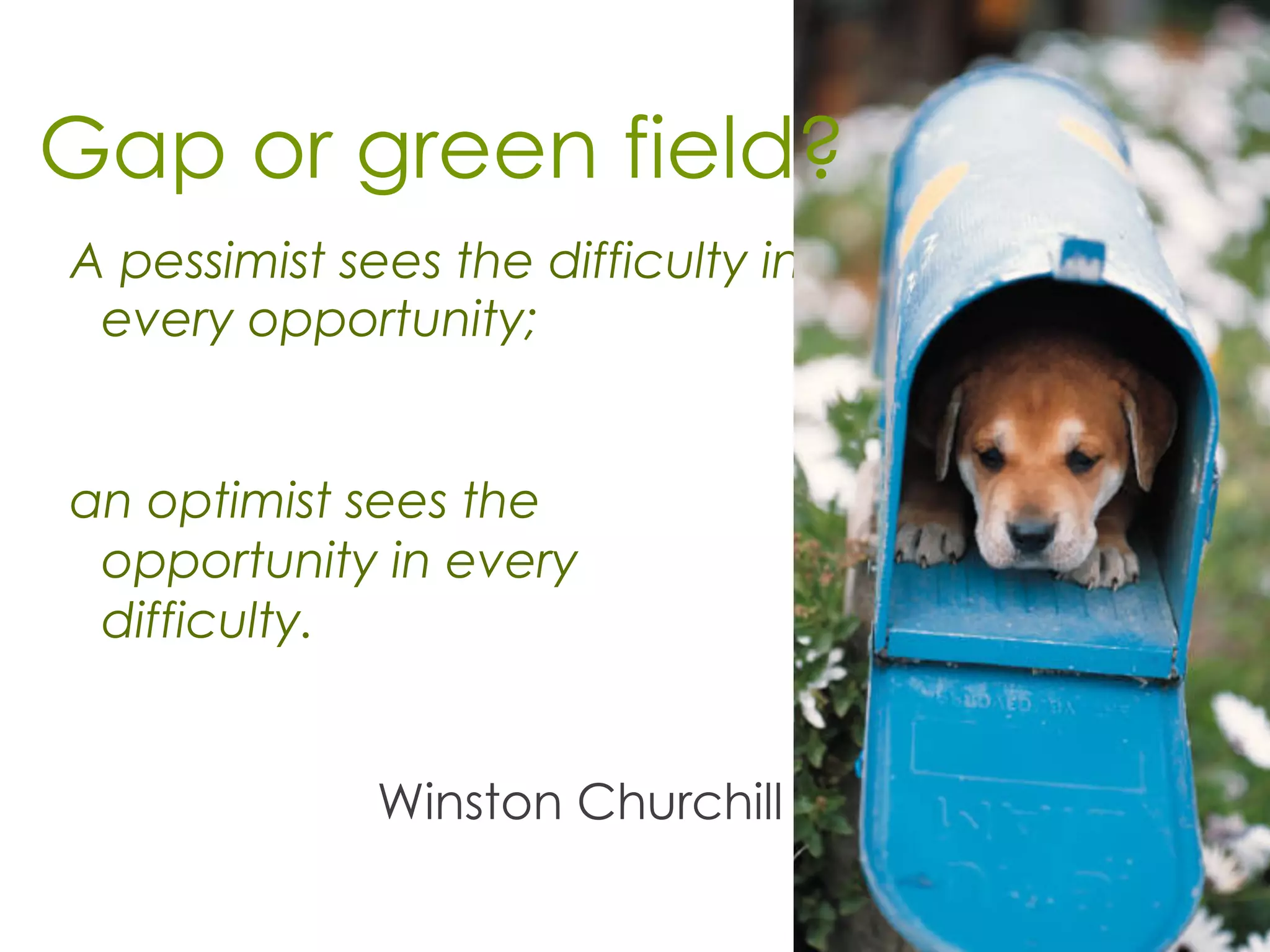 A pessimist sees the difficulty in
every opportunity;
an optimist sees the
opportunity in every
difficulty.
Winston Churchill
Gap or green field?
 