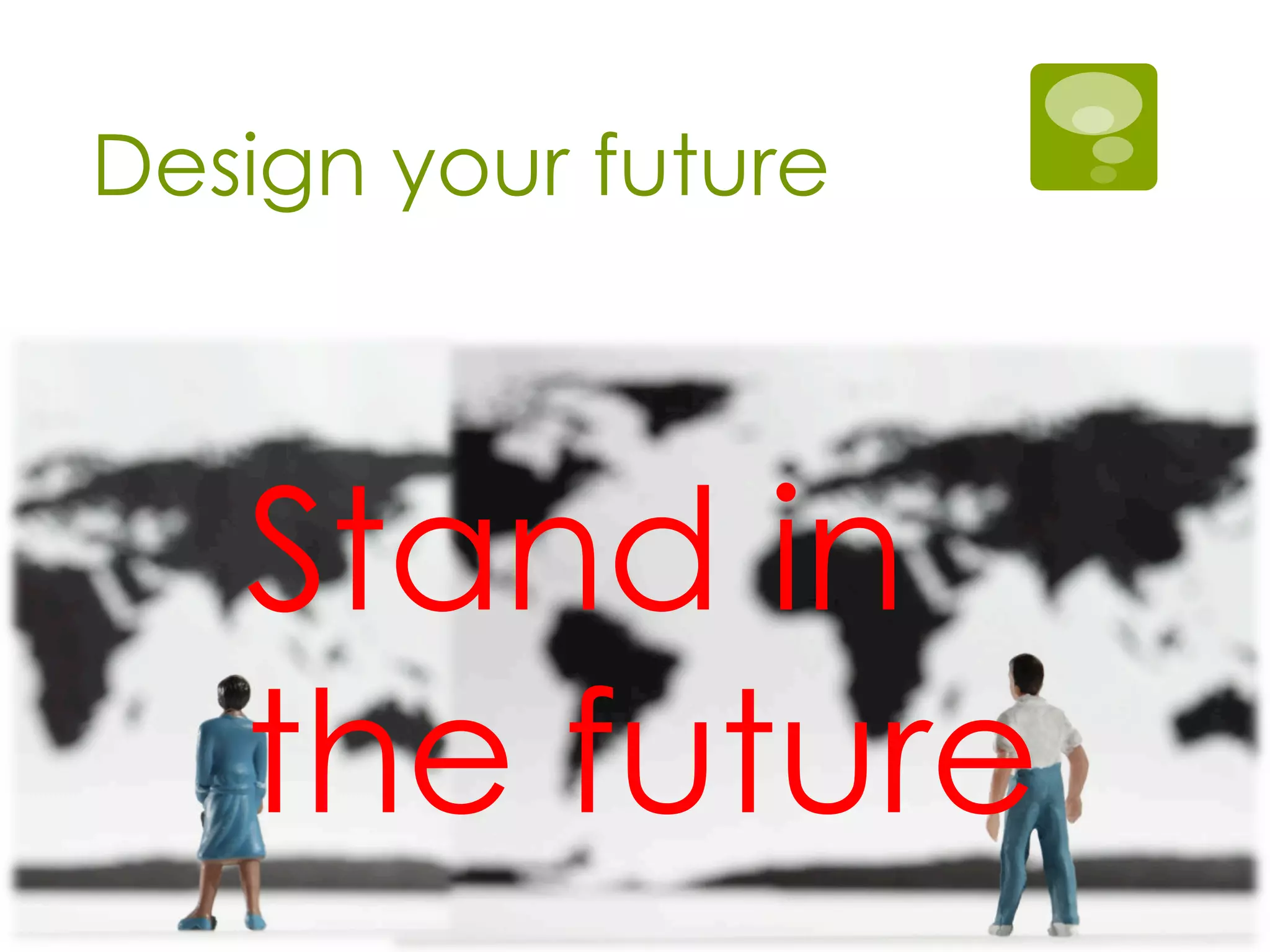 Design your future
Stand in
the future
 