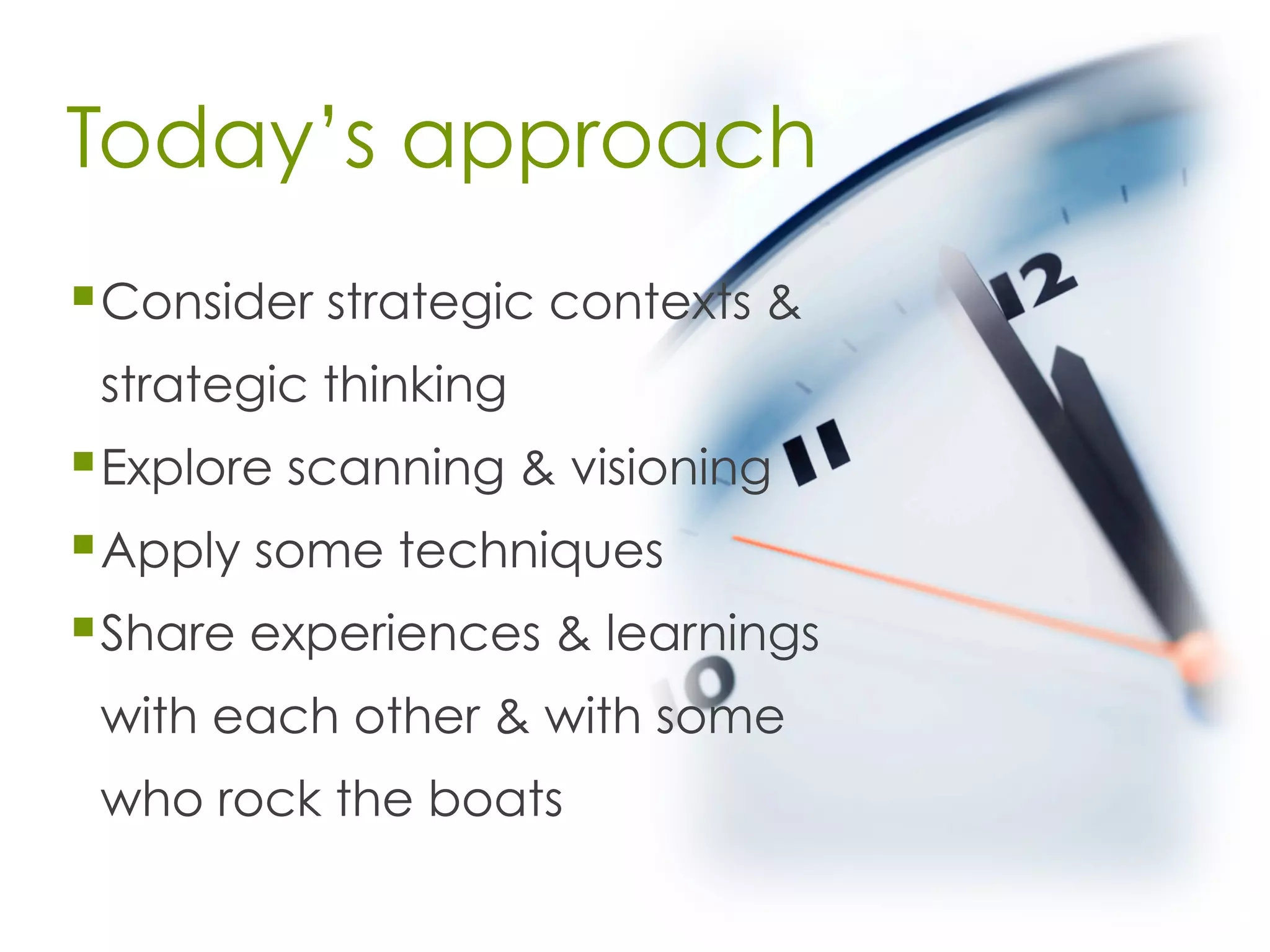Today’s approach
§ Consider strategic contexts &
strategic thinking
§ Explore scanning & visioning
§ Apply some techniques
§ Share experiences & learnings
with each other & with some
who rock the boats
 