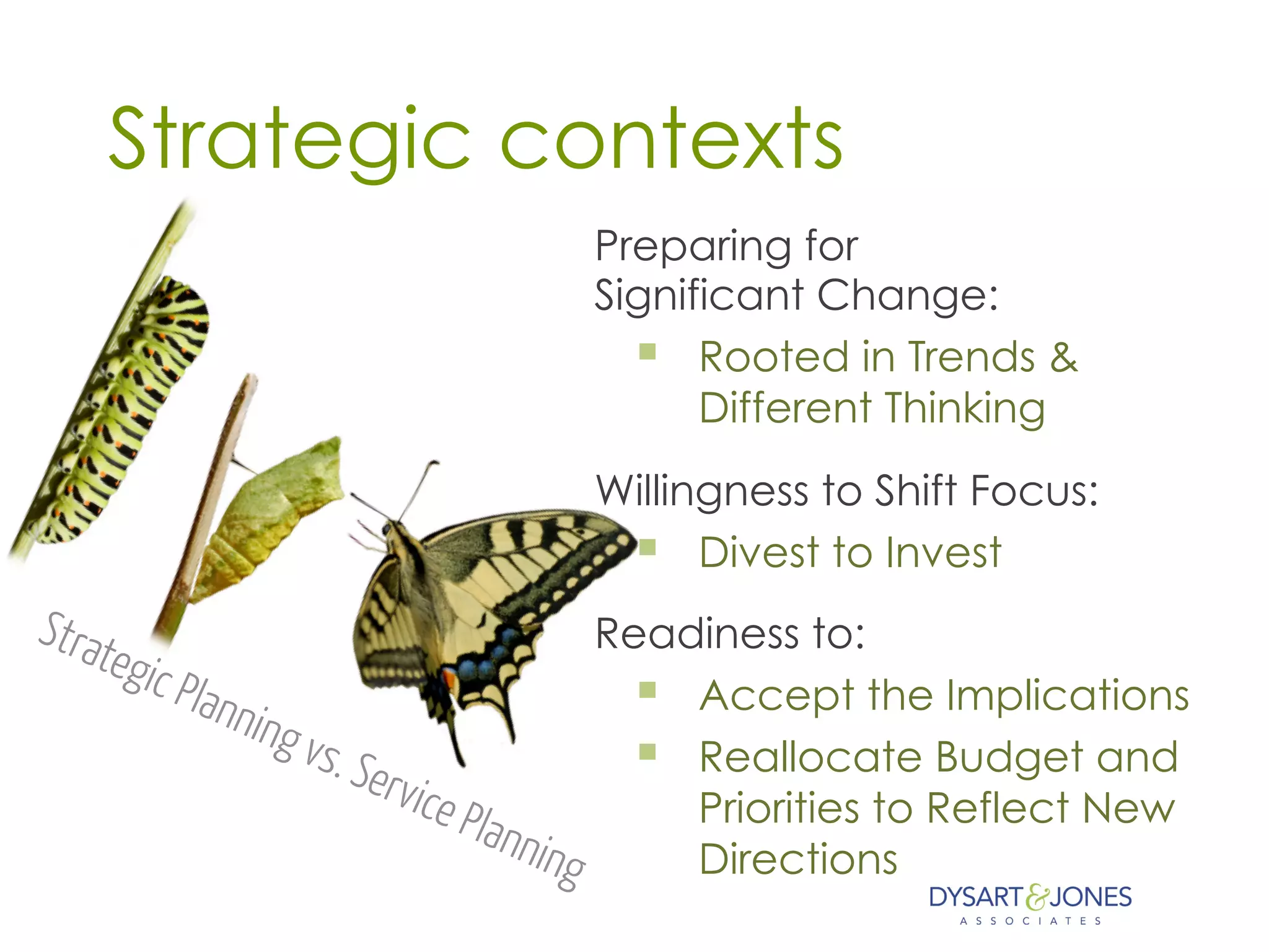 Preparing for
Significant Change:
§  Rooted in Trends &
Different Thinking
Willingness to Shift Focus:
§  Divest to Invest
Readiness to:
§  Accept the Implications
§  Reallocate Budget and
Priorities to Reflect New
Directions
Strategic contexts
 